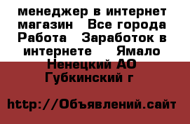 менеджер в интернет магазин - Все города Работа » Заработок в интернете   . Ямало-Ненецкий АО,Губкинский г.